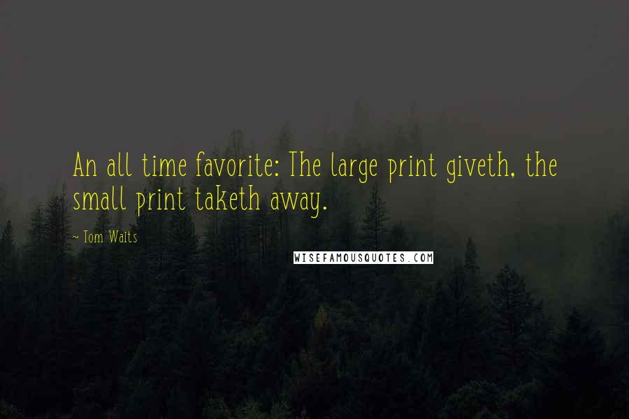 Tom Waits Quotes: An all time favorite: The large print giveth, the small print taketh away.