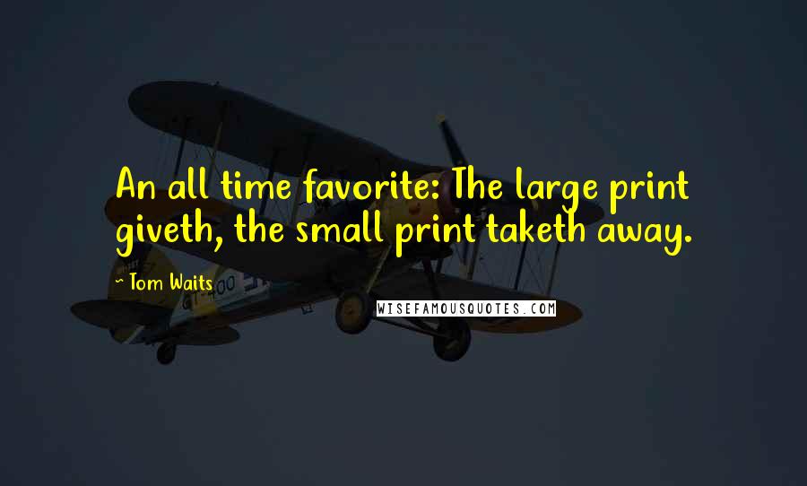 Tom Waits Quotes: An all time favorite: The large print giveth, the small print taketh away.