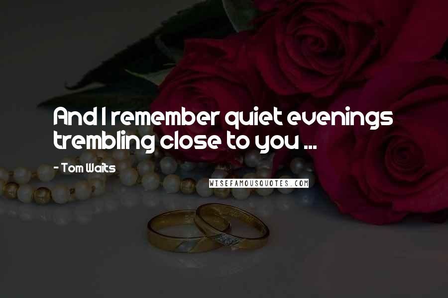 Tom Waits Quotes: And I remember quiet evenings trembling close to you ...