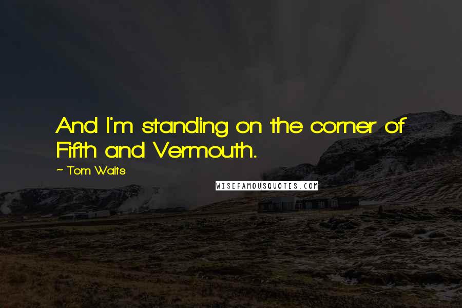 Tom Waits Quotes: And I'm standing on the corner of Fifth and Vermouth.