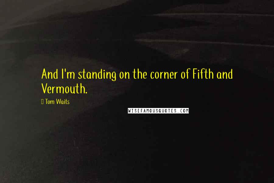 Tom Waits Quotes: And I'm standing on the corner of Fifth and Vermouth.