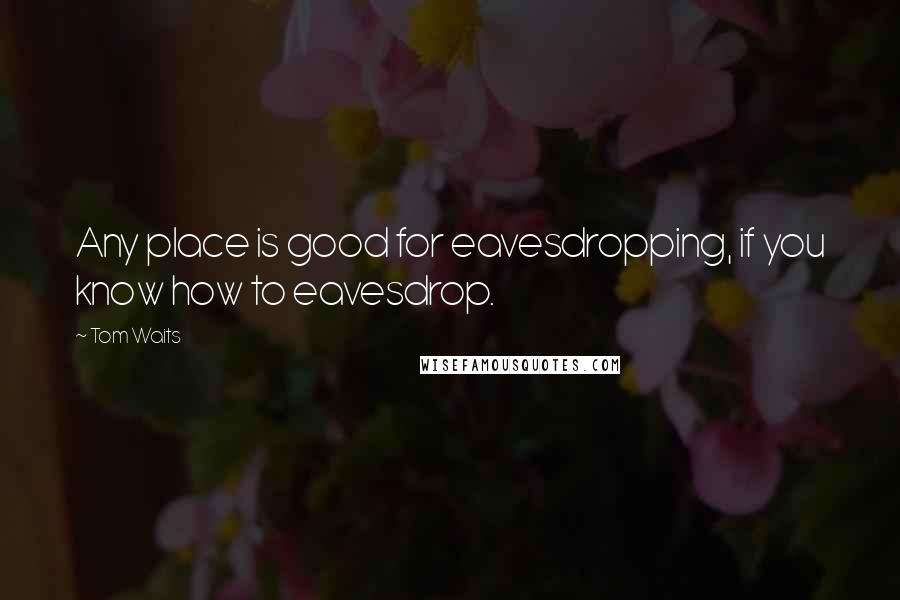 Tom Waits Quotes: Any place is good for eavesdropping, if you know how to eavesdrop.