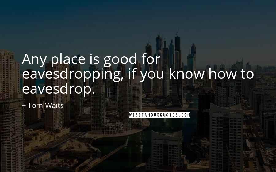 Tom Waits Quotes: Any place is good for eavesdropping, if you know how to eavesdrop.