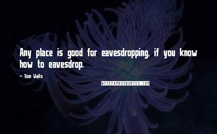 Tom Waits Quotes: Any place is good for eavesdropping, if you know how to eavesdrop.