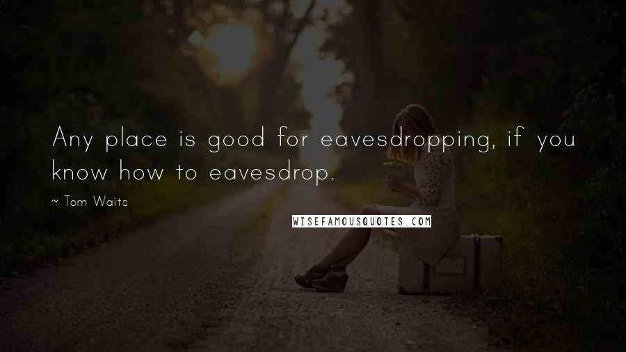 Tom Waits Quotes: Any place is good for eavesdropping, if you know how to eavesdrop.