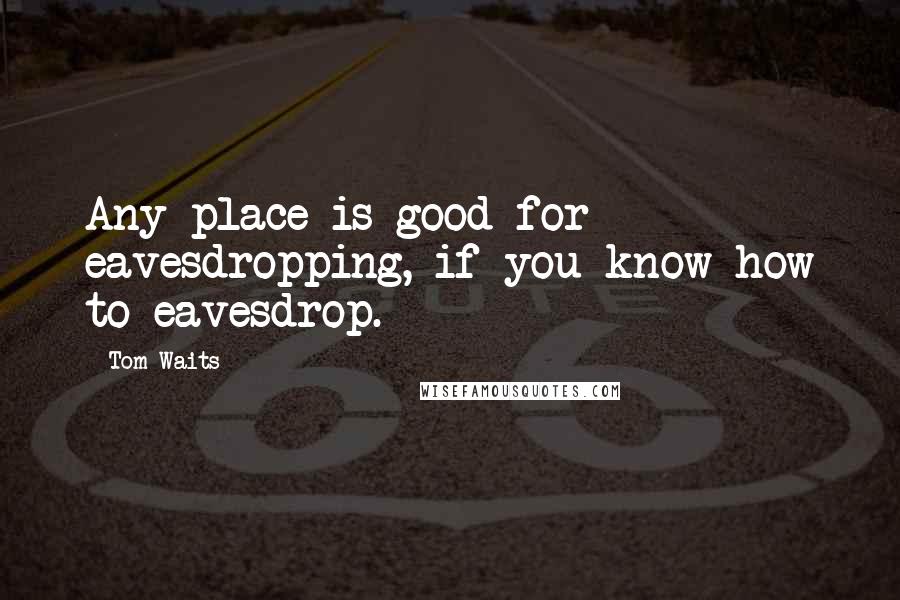 Tom Waits Quotes: Any place is good for eavesdropping, if you know how to eavesdrop.