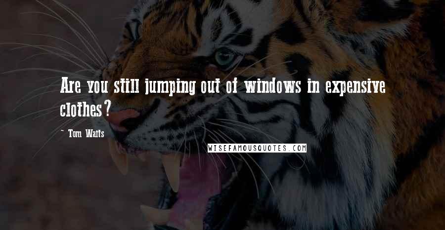 Tom Waits Quotes: Are you still jumping out of windows in expensive clothes?