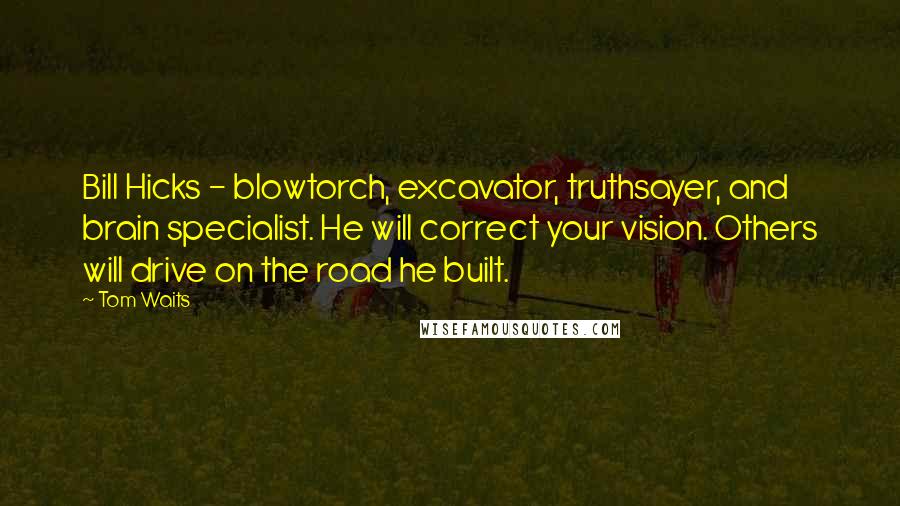 Tom Waits Quotes: Bill Hicks - blowtorch, excavator, truthsayer, and brain specialist. He will correct your vision. Others will drive on the road he built.