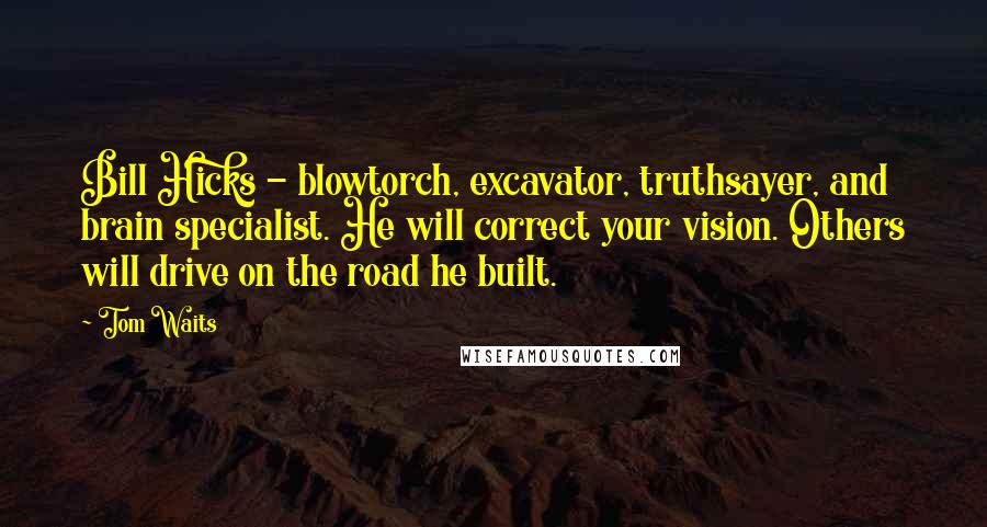 Tom Waits Quotes: Bill Hicks - blowtorch, excavator, truthsayer, and brain specialist. He will correct your vision. Others will drive on the road he built.