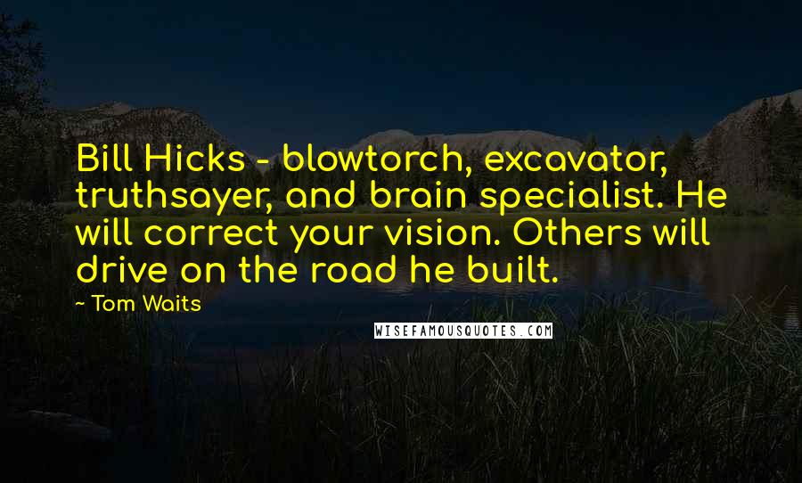 Tom Waits Quotes: Bill Hicks - blowtorch, excavator, truthsayer, and brain specialist. He will correct your vision. Others will drive on the road he built.