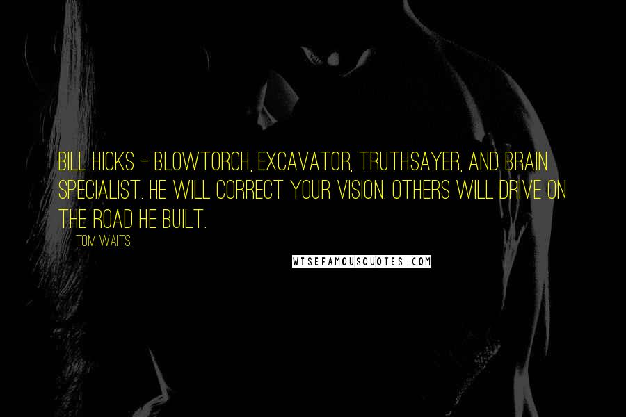 Tom Waits Quotes: Bill Hicks - blowtorch, excavator, truthsayer, and brain specialist. He will correct your vision. Others will drive on the road he built.