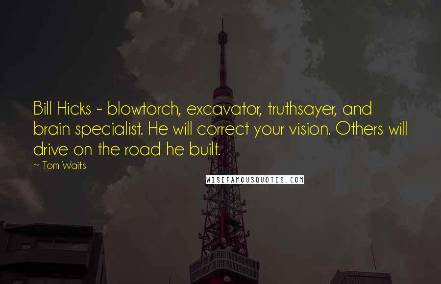 Tom Waits Quotes: Bill Hicks - blowtorch, excavator, truthsayer, and brain specialist. He will correct your vision. Others will drive on the road he built.