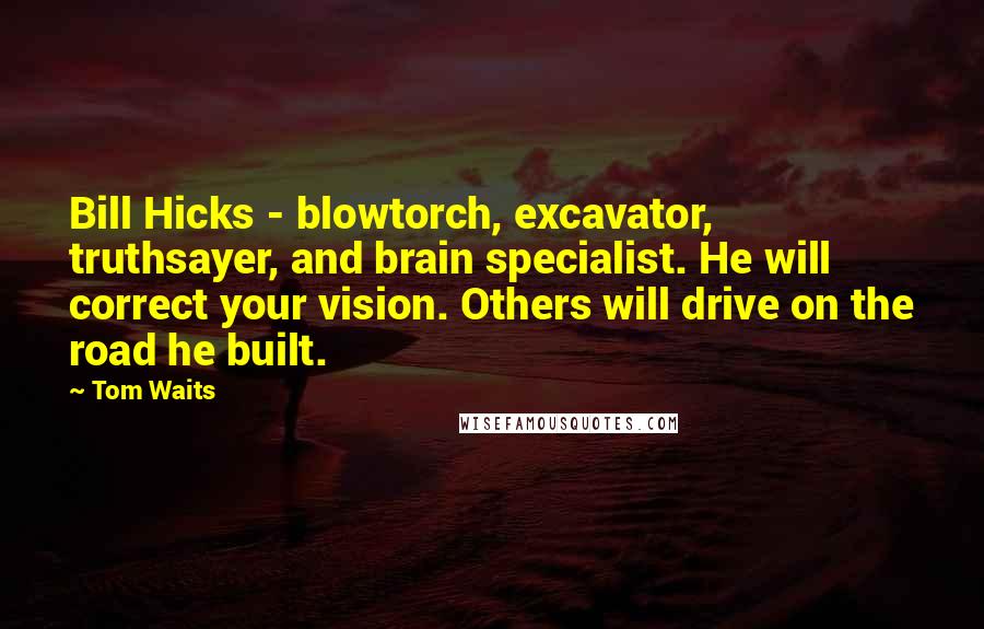 Tom Waits Quotes: Bill Hicks - blowtorch, excavator, truthsayer, and brain specialist. He will correct your vision. Others will drive on the road he built.