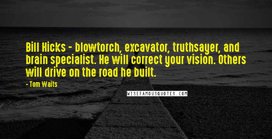 Tom Waits Quotes: Bill Hicks - blowtorch, excavator, truthsayer, and brain specialist. He will correct your vision. Others will drive on the road he built.