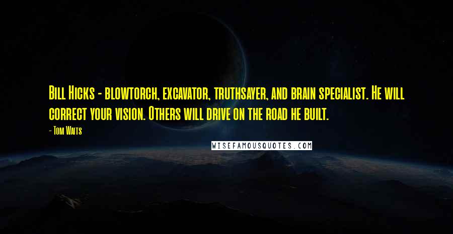 Tom Waits Quotes: Bill Hicks - blowtorch, excavator, truthsayer, and brain specialist. He will correct your vision. Others will drive on the road he built.