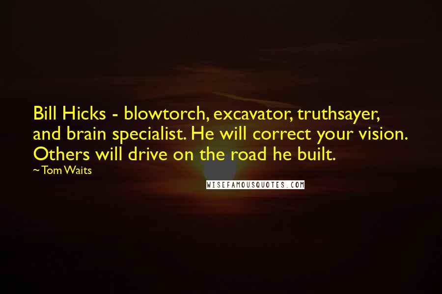 Tom Waits Quotes: Bill Hicks - blowtorch, excavator, truthsayer, and brain specialist. He will correct your vision. Others will drive on the road he built.