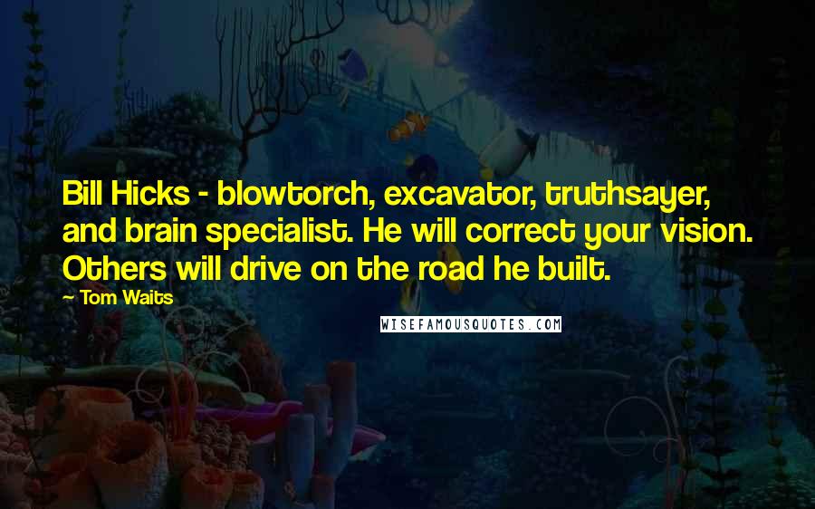 Tom Waits Quotes: Bill Hicks - blowtorch, excavator, truthsayer, and brain specialist. He will correct your vision. Others will drive on the road he built.