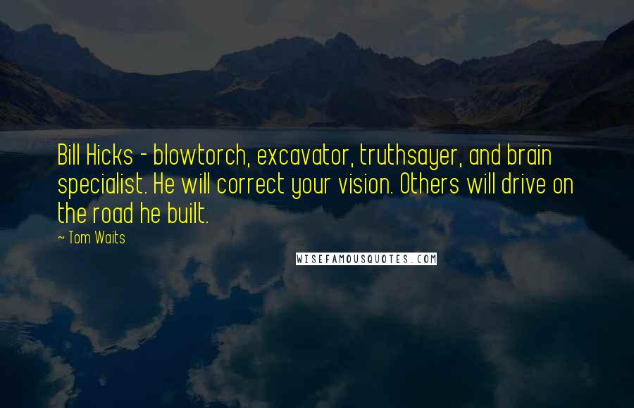 Tom Waits Quotes: Bill Hicks - blowtorch, excavator, truthsayer, and brain specialist. He will correct your vision. Others will drive on the road he built.