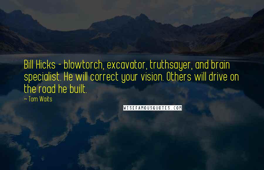 Tom Waits Quotes: Bill Hicks - blowtorch, excavator, truthsayer, and brain specialist. He will correct your vision. Others will drive on the road he built.