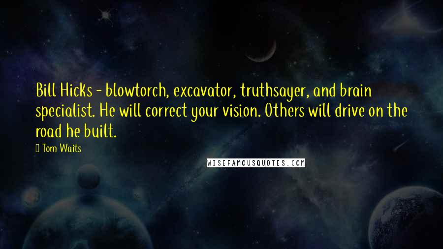 Tom Waits Quotes: Bill Hicks - blowtorch, excavator, truthsayer, and brain specialist. He will correct your vision. Others will drive on the road he built.