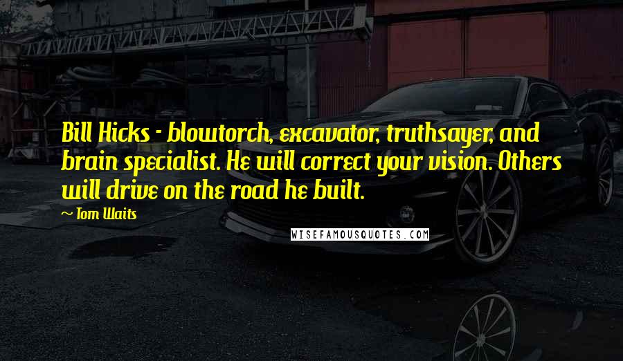 Tom Waits Quotes: Bill Hicks - blowtorch, excavator, truthsayer, and brain specialist. He will correct your vision. Others will drive on the road he built.