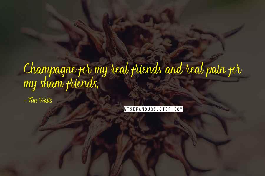 Tom Waits Quotes: Champagne for my real friends and real pain for my sham friends.