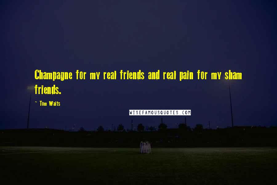 Tom Waits Quotes: Champagne for my real friends and real pain for my sham friends.
