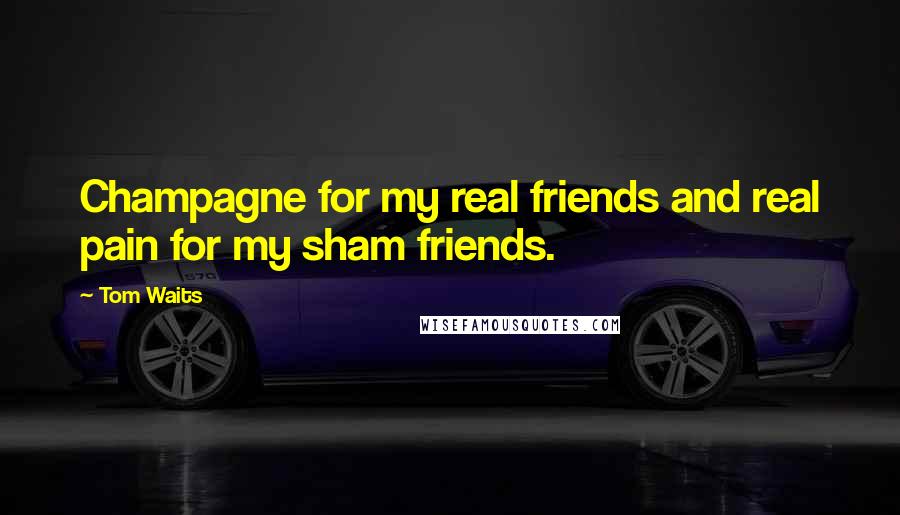 Tom Waits Quotes: Champagne for my real friends and real pain for my sham friends.