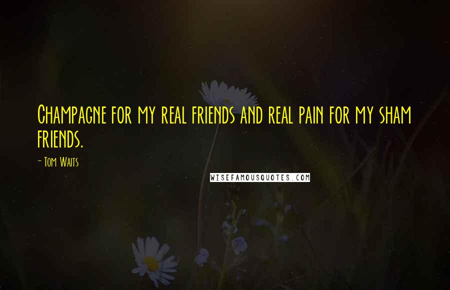Tom Waits Quotes: Champagne for my real friends and real pain for my sham friends.