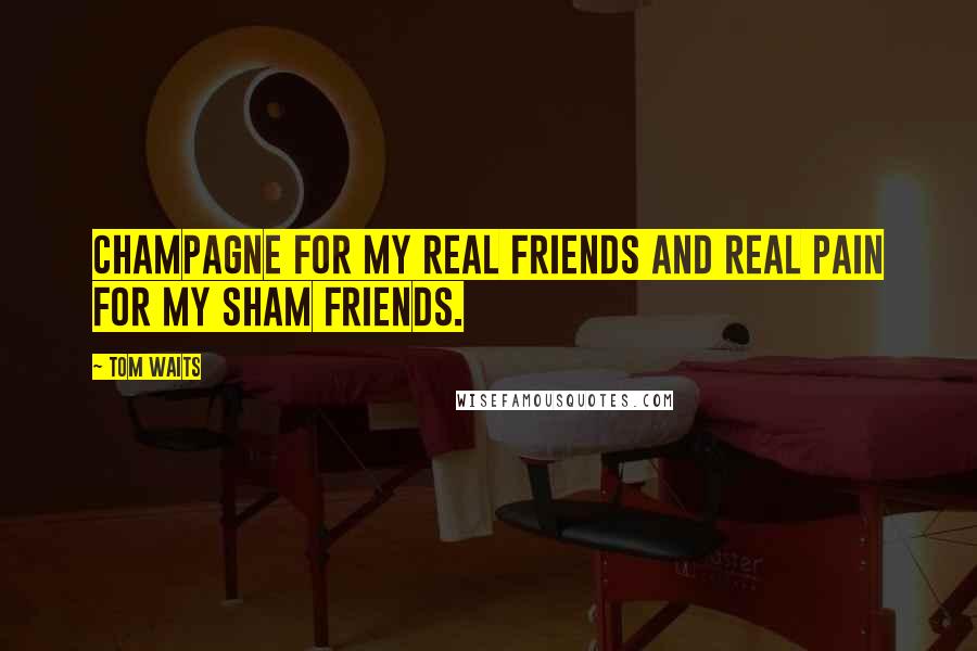Tom Waits Quotes: Champagne for my real friends and real pain for my sham friends.