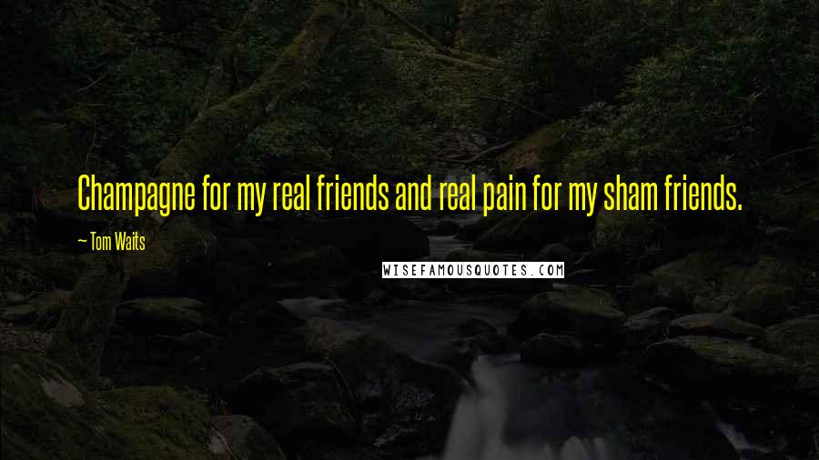 Tom Waits Quotes: Champagne for my real friends and real pain for my sham friends.