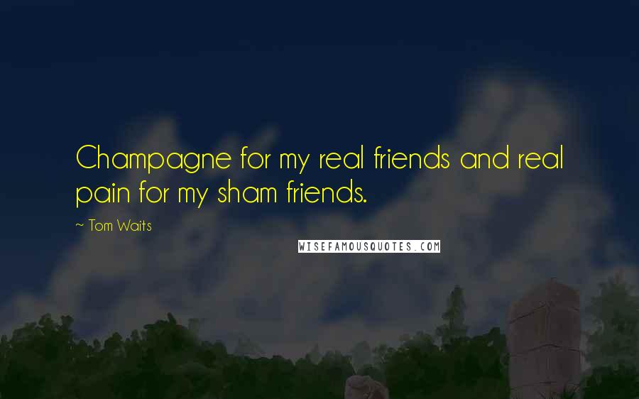 Tom Waits Quotes: Champagne for my real friends and real pain for my sham friends.