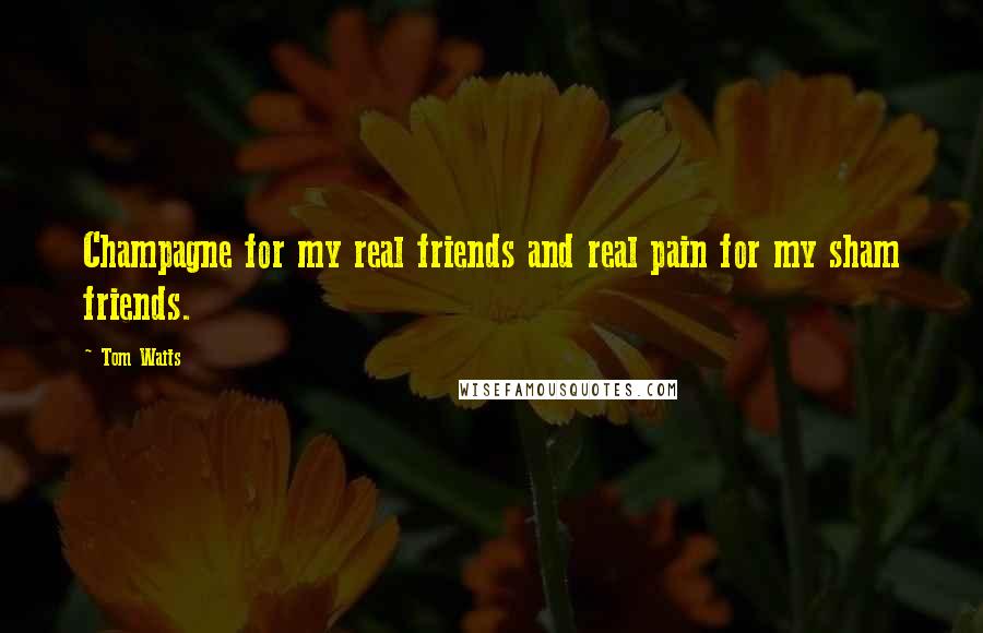 Tom Waits Quotes: Champagne for my real friends and real pain for my sham friends.