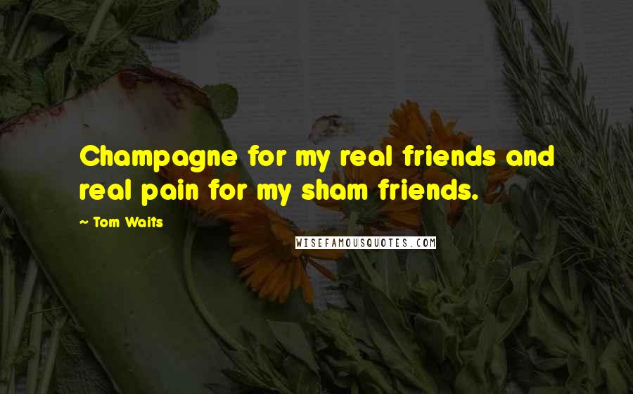 Tom Waits Quotes: Champagne for my real friends and real pain for my sham friends.