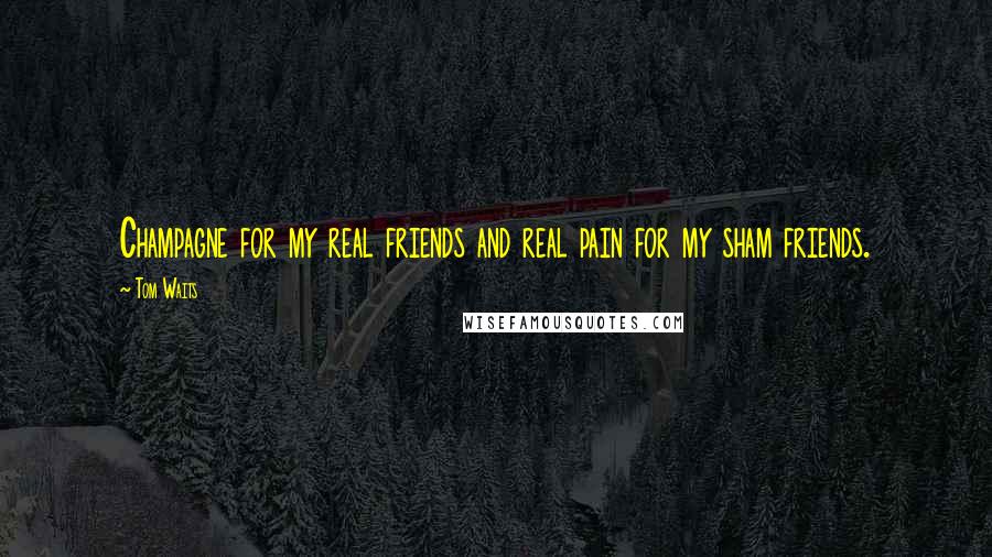 Tom Waits Quotes: Champagne for my real friends and real pain for my sham friends.