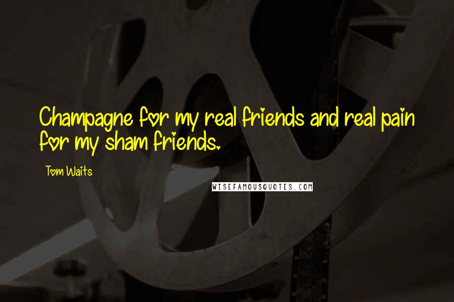 Tom Waits Quotes: Champagne for my real friends and real pain for my sham friends.