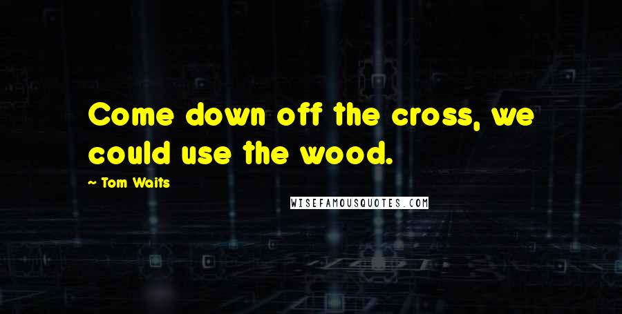 Tom Waits Quotes: Come down off the cross, we could use the wood.