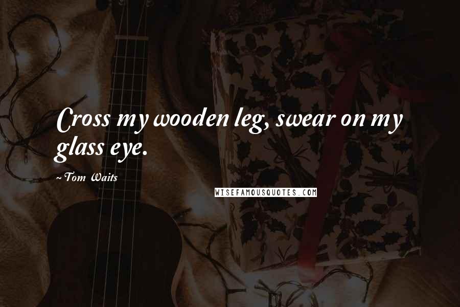 Tom Waits Quotes: Cross my wooden leg, swear on my glass eye.