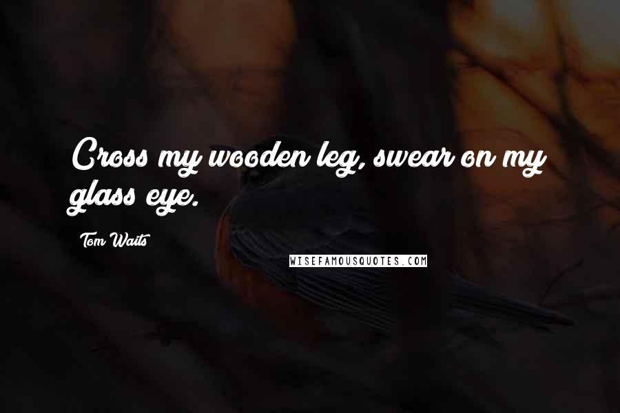 Tom Waits Quotes: Cross my wooden leg, swear on my glass eye.