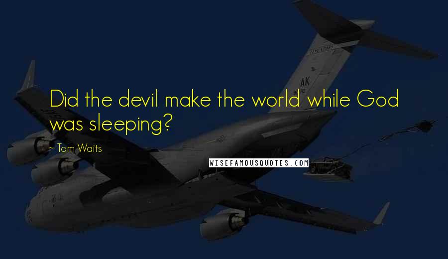 Tom Waits Quotes: Did the devil make the world while God was sleeping?