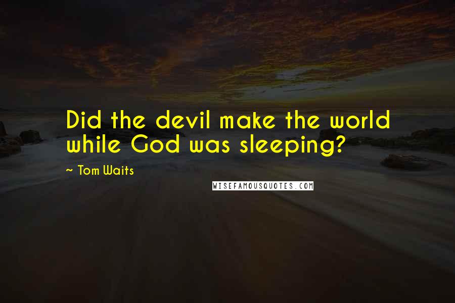 Tom Waits Quotes: Did the devil make the world while God was sleeping?