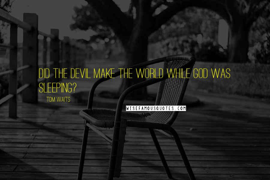 Tom Waits Quotes: Did the devil make the world while God was sleeping?