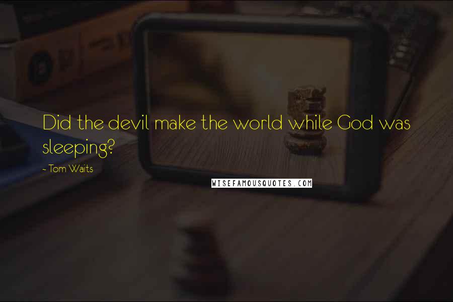 Tom Waits Quotes: Did the devil make the world while God was sleeping?