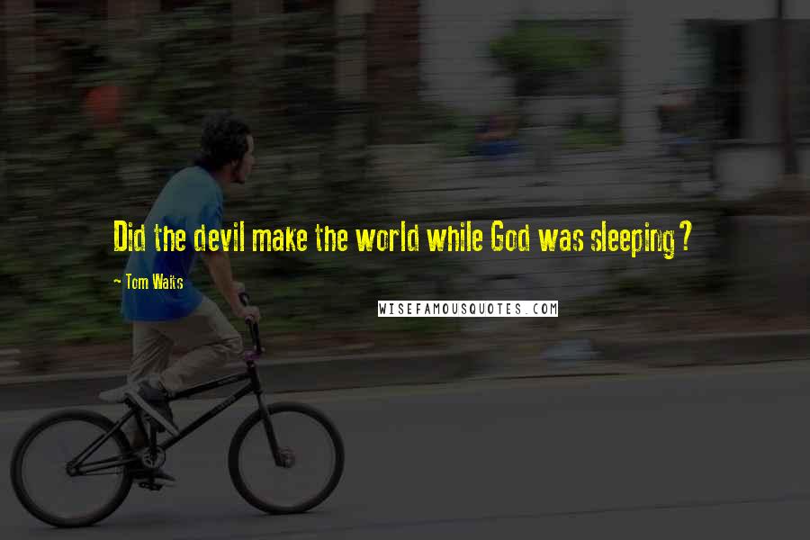 Tom Waits Quotes: Did the devil make the world while God was sleeping?