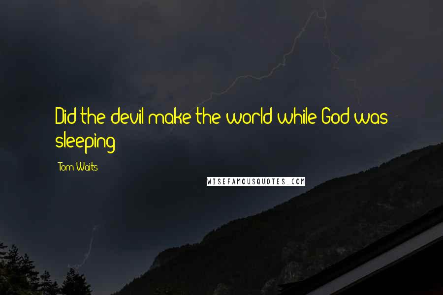 Tom Waits Quotes: Did the devil make the world while God was sleeping?