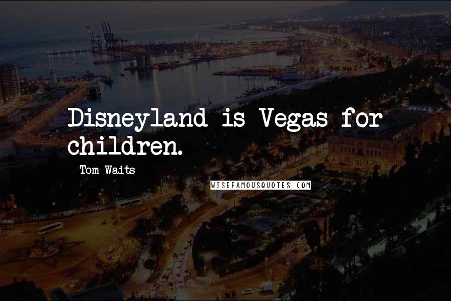 Tom Waits Quotes: Disneyland is Vegas for children.