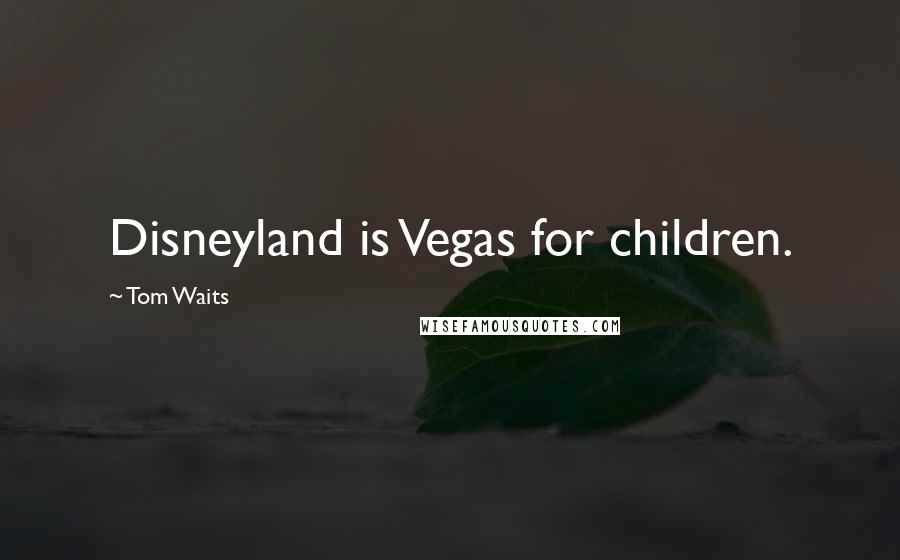 Tom Waits Quotes: Disneyland is Vegas for children.