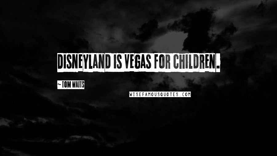 Tom Waits Quotes: Disneyland is Vegas for children.