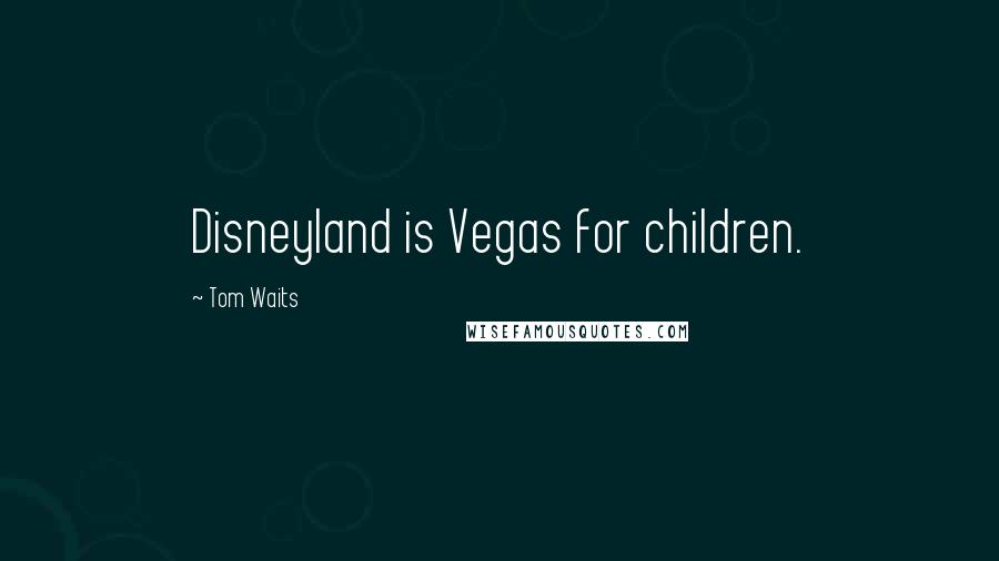 Tom Waits Quotes: Disneyland is Vegas for children.