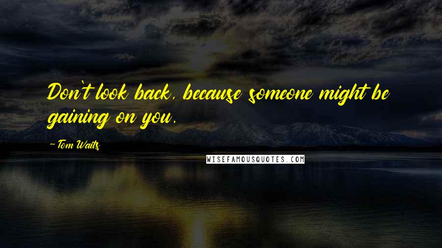 Tom Waits Quotes: Don't look back, because someone might be gaining on you.